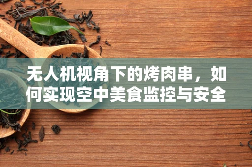 无人机视角下的烤肉串，如何实现空中美食监控与安全保障？