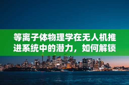 等离子体物理学在无人机推进系统中的潜力，如何解锁飞行速度的新极限？