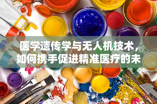 医学遗传学与无人机技术，如何携手促进精准医疗的未来？