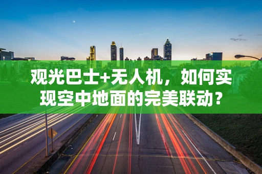 观光巴士+无人机，如何实现空中地面的完美联动？