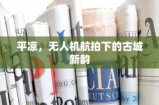 平凉，无人机航拍下的古城新韵