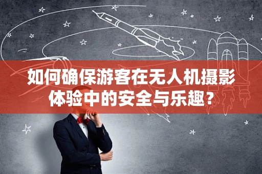 如何确保游客在无人机摄影体验中的安全与乐趣？