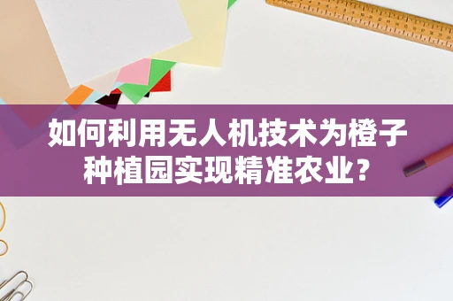如何利用无人机技术为橙子种植园实现精准农业？