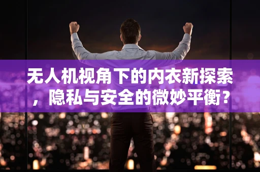 无人机视角下的内衣新探索，隐私与安全的微妙平衡？