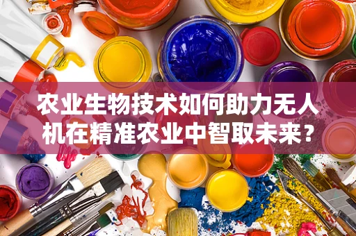 农业生物技术如何助力无人机在精准农业中智取未来？