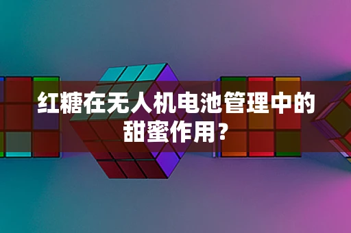 红糖在无人机电池管理中的甜蜜作用？