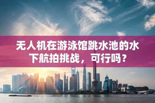 无人机在游泳馆跳水池的水下航拍挑战，可行吗？
