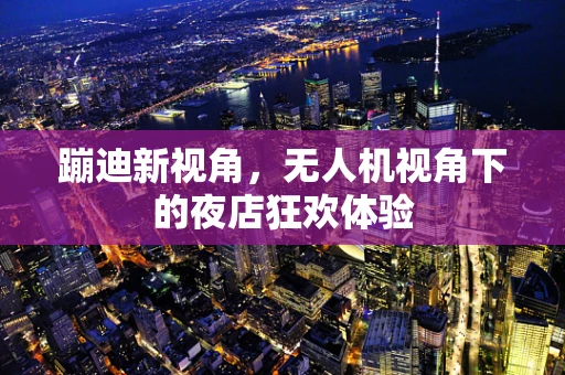 蹦迪新视角，无人机视角下的夜店狂欢体验
