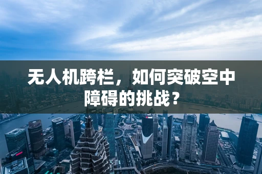无人机跨栏，如何突破空中障碍的挑战？