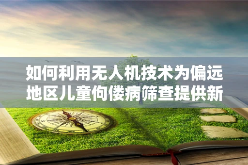 如何利用无人机技术为偏远地区儿童佝偻病筛查提供新思路？