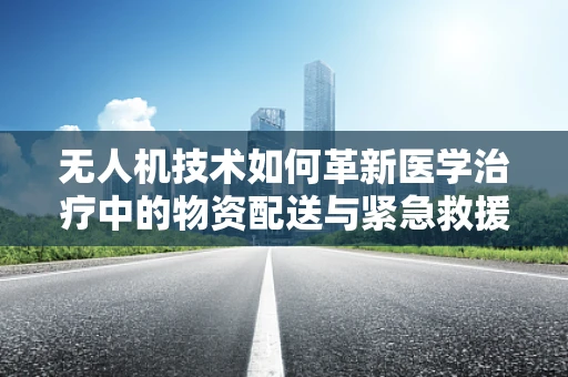 无人机技术如何革新医学治疗中的物资配送与紧急救援？