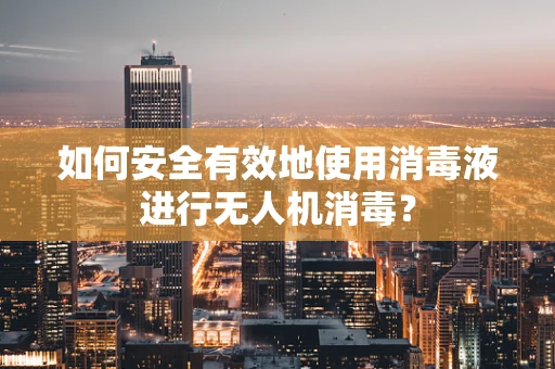 如何安全有效地使用消毒液进行无人机消毒？