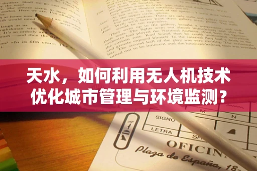天水，如何利用无人机技术优化城市管理与环境监测？