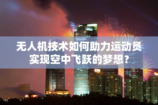 无人机技术如何助力运动员实现空中飞跃的梦想？