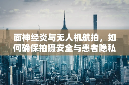 面神经炎与无人机航拍，如何确保拍摄安全与患者隐私？