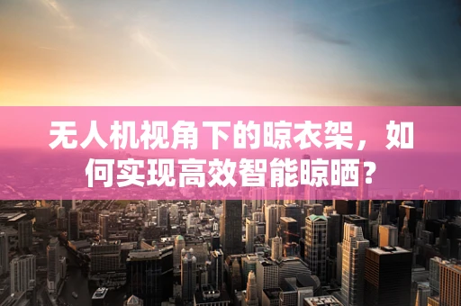 无人机视角下的晾衣架，如何实现高效智能晾晒？