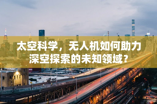 太空科学，无人机如何助力深空探索的未知领域？