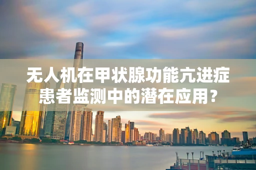 无人机在甲状腺功能亢进症患者监测中的潜在应用？