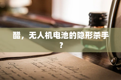 醋，无人机电池的隐形杀手？