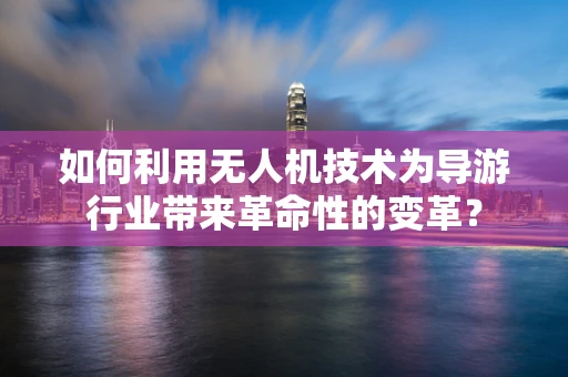 如何利用无人机技术为导游行业带来革命性的变革？