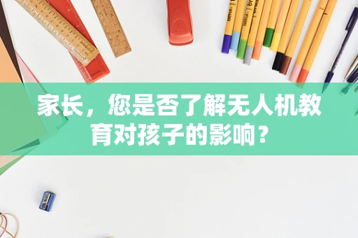 家长，您是否了解无人机教育对孩子的影响？