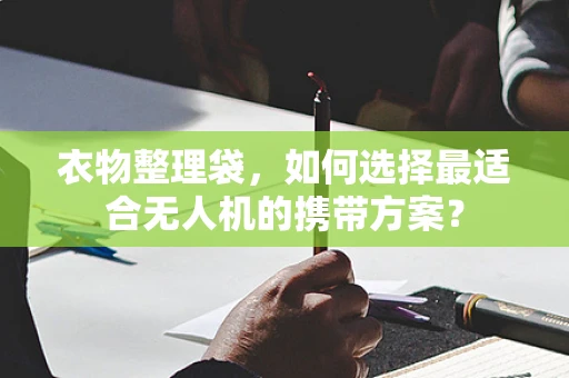 衣物整理袋，如何选择最适合无人机的携带方案？