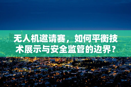 无人机邀请赛，如何平衡技术展示与安全监管的边界？