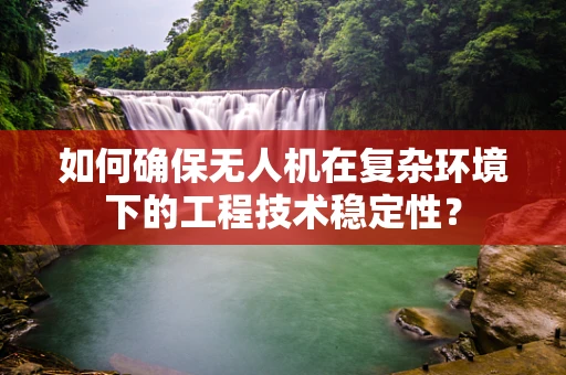 如何确保无人机在复杂环境下的工程技术稳定性？