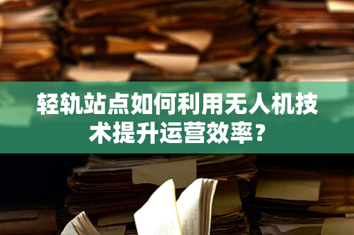 轻轨站点如何利用无人机技术提升运营效率？