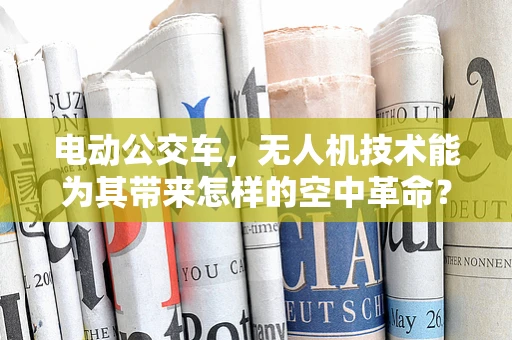 电动公交车，无人机技术能为其带来怎样的空中革命？