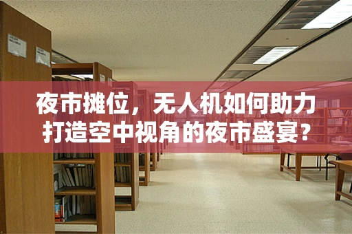 夜市摊位，无人机如何助力打造空中视角的夜市盛宴？