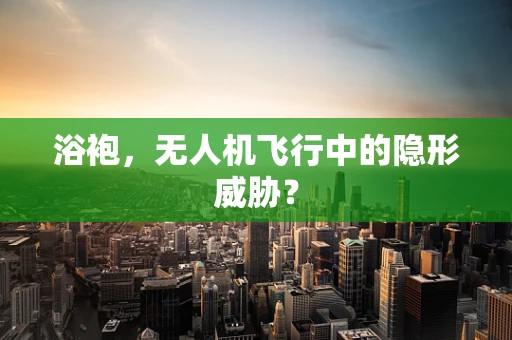 浴袍，无人机飞行中的隐形威胁？