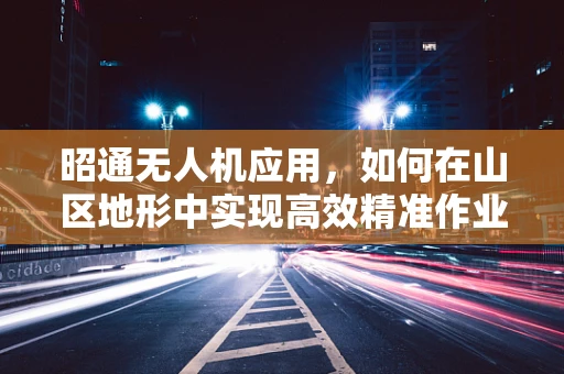 昭通无人机应用，如何在山区地形中实现高效精准作业？