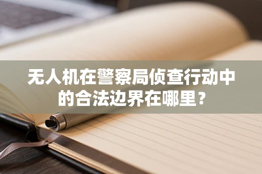 无人机在警察局侦查行动中的合法边界在哪里？