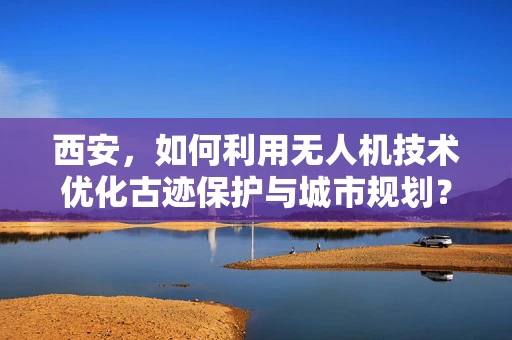 西安，如何利用无人机技术优化古迹保护与城市规划？