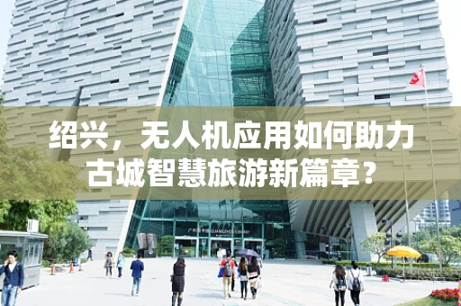 绍兴，无人机应用如何助力古城智慧旅游新篇章？