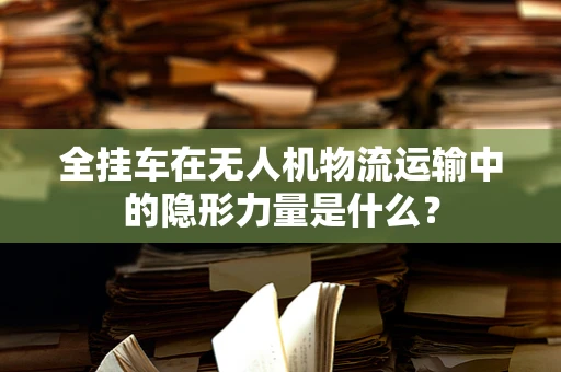 全挂车在无人机物流运输中的隐形力量是什么？