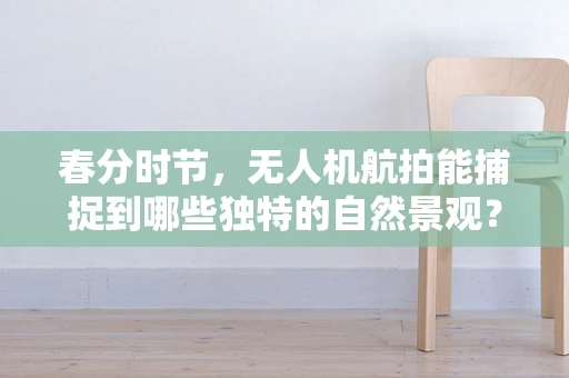 春分时节，无人机航拍能捕捉到哪些独特的自然景观？
