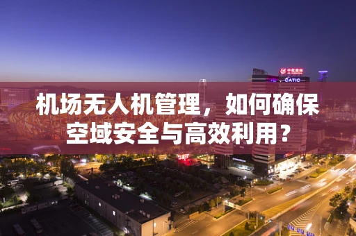 机场无人机管理，如何确保空域安全与高效利用？