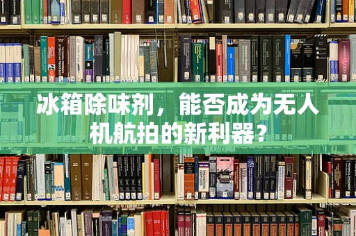 冰箱除味剂，能否成为无人机航拍的新利器？