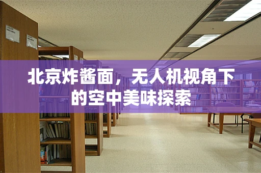 北京炸酱面，无人机视角下的空中美味探索