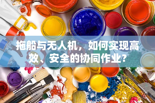 拖船与无人机，如何实现高效、安全的协同作业？