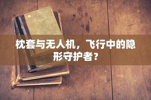枕套与无人机，飞行中的隐形守护者？