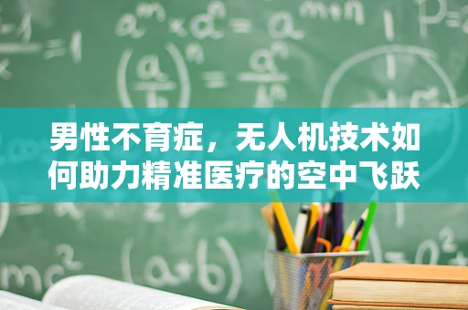 男性不育症，无人机技术如何助力精准医疗的空中飞跃？