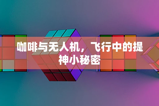 咖啡与无人机，飞行中的提神小秘密