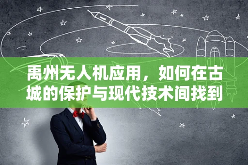禹州无人机应用，如何在古城的保护与现代技术间找到平衡？
