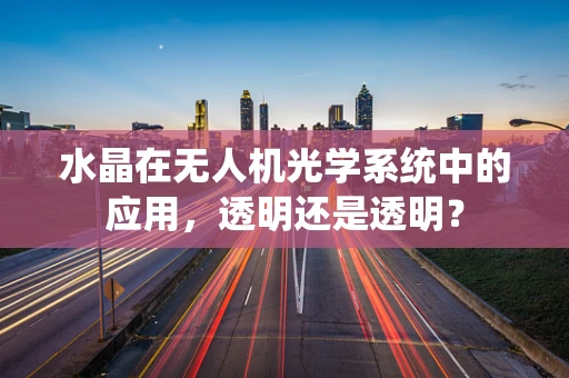 水晶在无人机光学系统中的应用，透明还是透明？