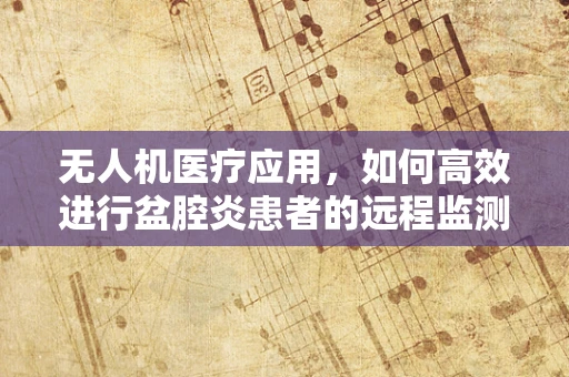 无人机医疗应用，如何高效进行盆腔炎患者的远程监测？