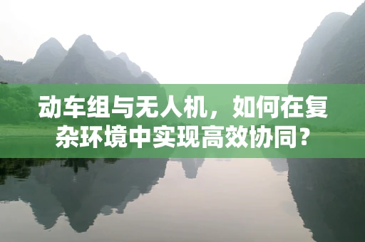 动车组与无人机，如何在复杂环境中实现高效协同？