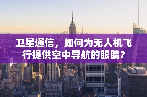卫星通信，如何为无人机飞行提供空中导航的眼睛？